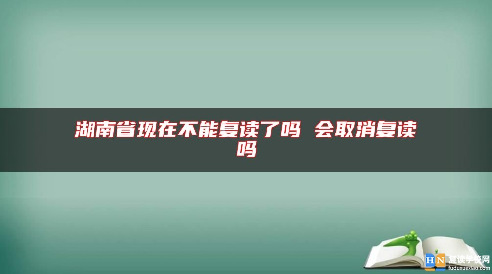 湖南省現(xiàn)在不能復讀了嗎 會取消復讀嗎