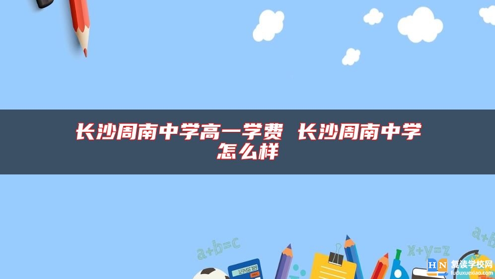 長(zhǎng)沙周南中學(xué)高一學(xué)費(fèi) 長(zhǎng)沙周南中學(xué)怎么樣