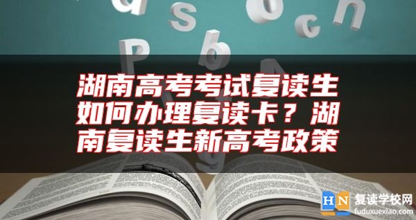 湖南高考考試復(fù)讀生如何辦理復(fù)讀卡？湖南復(fù)讀生新高考政策