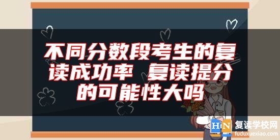 不同分數(shù)段考生的復讀成功率 復讀提分的可能性大嗎