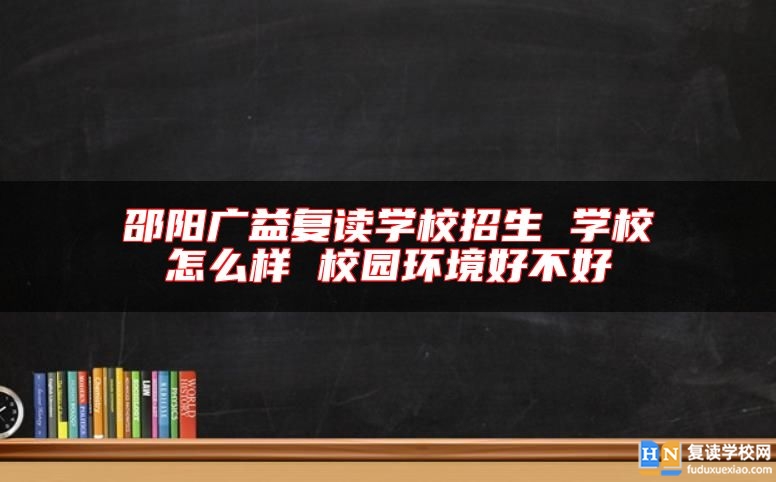 邵陽廣益復(fù)讀學(xué)校招生 學(xué)校怎么樣 校園環(huán)境好不好