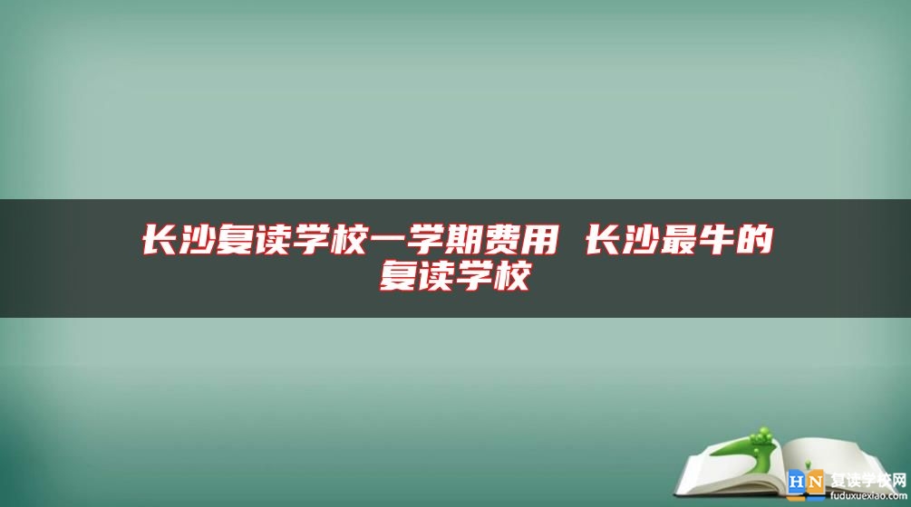 長(zhǎng)沙復(fù)讀學(xué)校一學(xué)期費(fèi)用 長(zhǎng)沙最牛的復(fù)讀學(xué)校