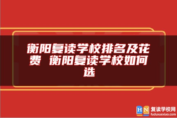 衡陽復讀學校排名及花費 衡陽復讀學校如何選
