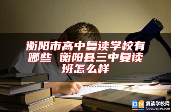 衡陽市高中復(fù)讀學(xué)校有哪些 衡陽縣三中復(fù)讀班怎么樣