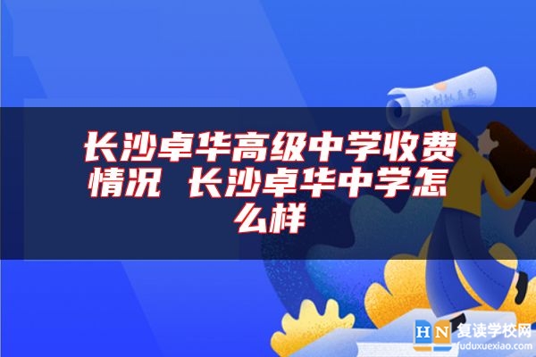 長(zhǎng)沙卓華高級(jí)中學(xué)收費(fèi)情況 長(zhǎng)沙卓華中學(xué)怎么樣