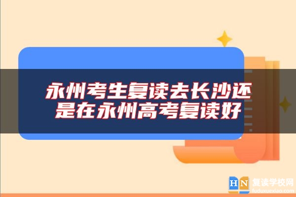 永州考生復(fù)讀去長(zhǎng)沙還是在永州高考復(fù)讀好