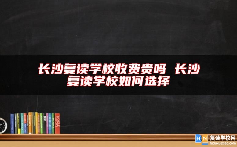 長沙復(fù)讀學(xué)校收費(fèi)貴嗎 長沙復(fù)讀學(xué)校如何選擇
