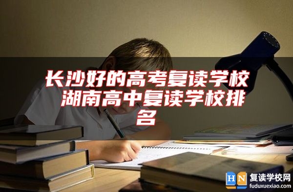 長沙好的高考復讀學校 湖南高中復讀學校排名
