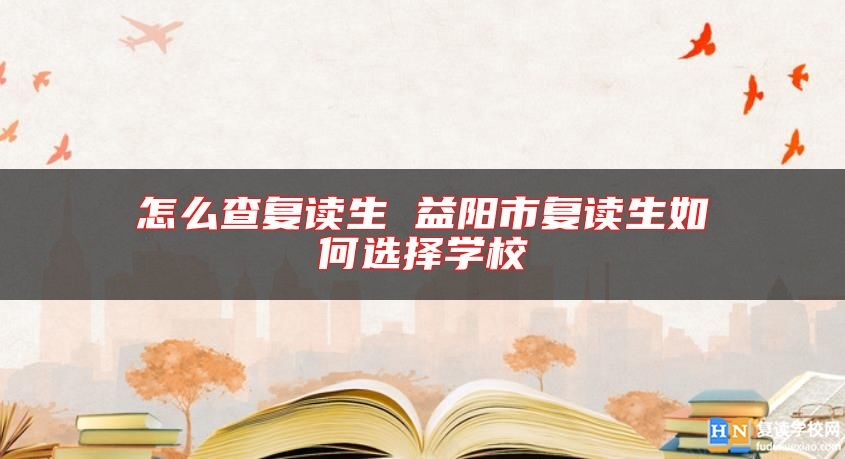 怎么查復(fù)讀生 益陽市復(fù)讀生如何選擇學(xué)校