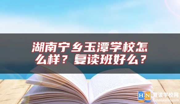 湖南寧鄉(xiāng)玉潭學(xué)校怎么樣？復(fù)讀班好么？