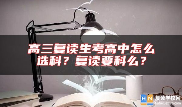 高三復(fù)讀生考高中怎么選科？復(fù)讀要科么？