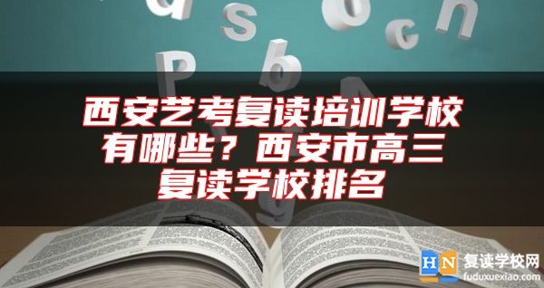 西安藝考復(fù)讀培訓(xùn)學(xué)校有哪些？西安市高三復(fù)讀學(xué)校排名