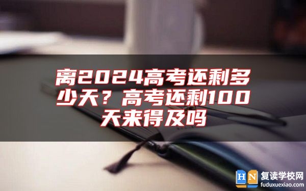 離2024高考還剩多少天?高考還剩100天來(lái)得及嗎