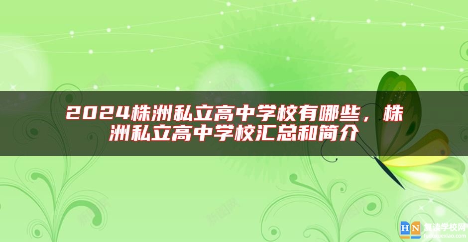 2024株洲私立高中學(xué)校有哪些，株洲私立高中學(xué)校匯總和簡介