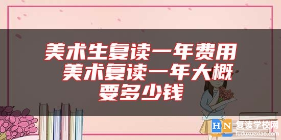 美術生復讀一年費用 美術復讀一年大概要多少錢