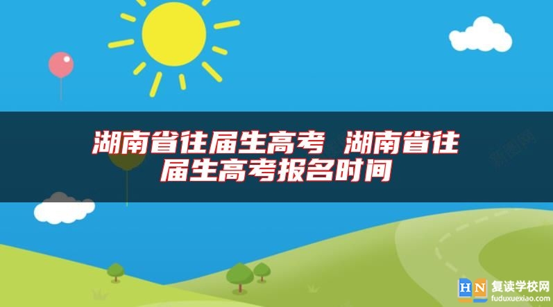 湖南省往屆生高考 湖南省往屆生高考報名時間