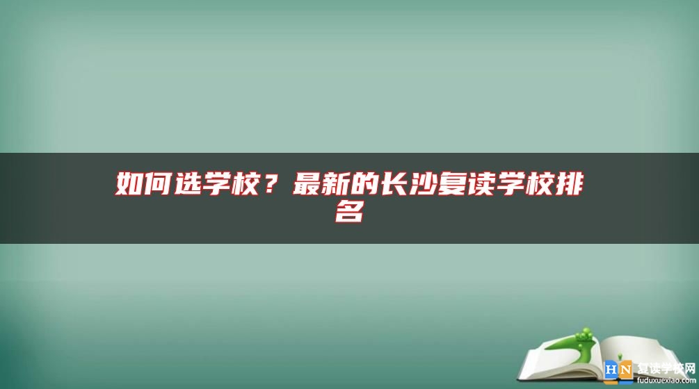 如何選學(xué)校？最新的長(zhǎng)沙復(fù)讀學(xué)校排名