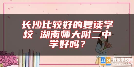 長沙比較好的復(fù)讀學(xué)校 湖南師大附二中學(xué)好嗎？