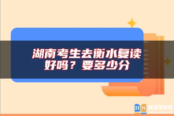 湖南考生去衡水復(fù)讀好嗎？要多少分