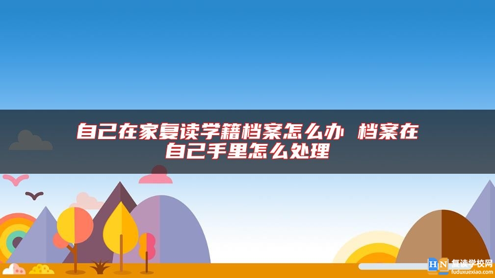 自己在家復(fù)讀學(xué)籍檔案怎么辦 檔案在自己手里怎么處理