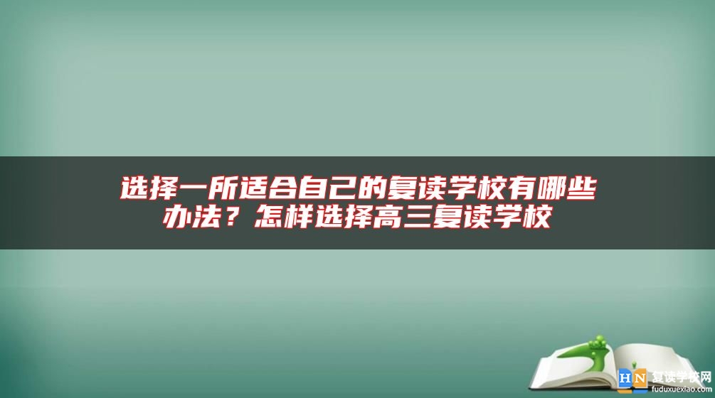 選擇一所適合自己的復(fù)讀學(xué)校有哪些辦法？怎樣選擇高三復(fù)讀學(xué)校