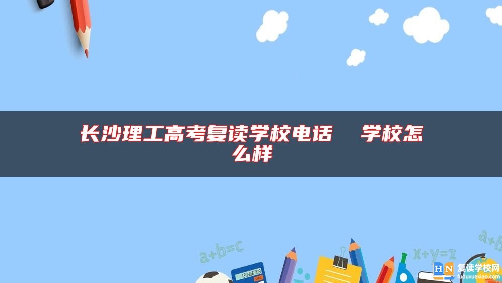 長沙理工高考復(fù)讀學(xué)校電話  學(xué)校怎么樣