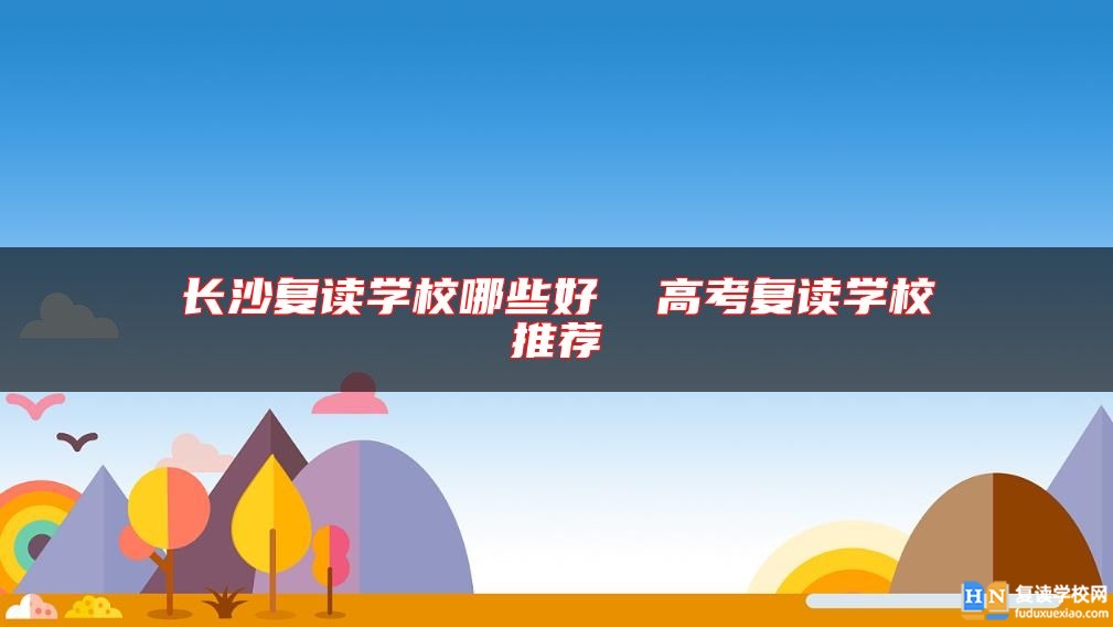 長沙復(fù)讀學(xué)校哪些好  高考復(fù)讀學(xué)校推薦