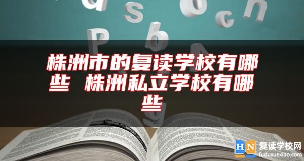 株洲市的復(fù)讀學(xué)校有哪些 株洲私立學(xué)校有哪些