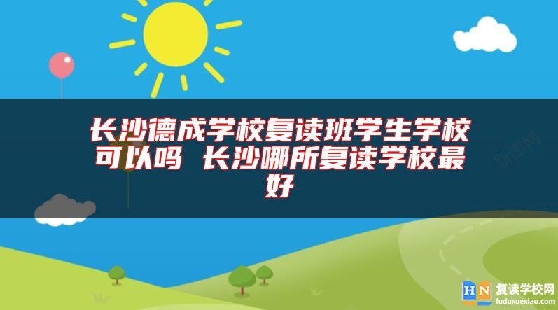 長沙德成學校復讀班學生學?？梢詥?長沙哪所復讀學校最好