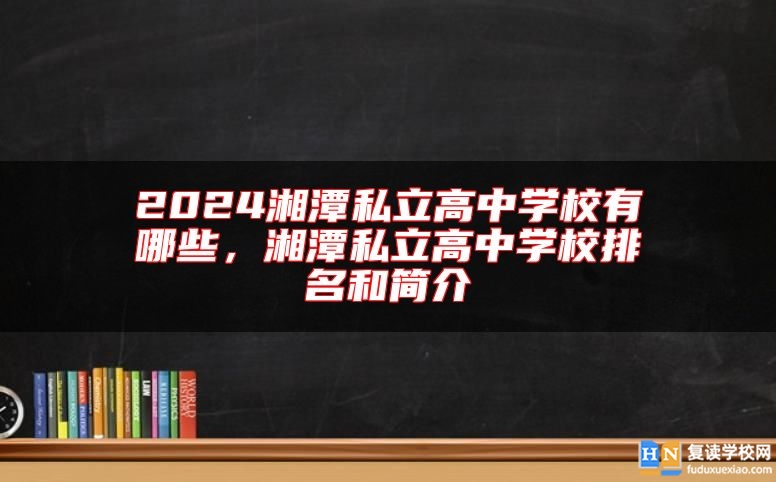 2024湘潭私立高中學(xué)校有哪些，湘潭私立高中學(xué)校排名和簡(jiǎn)介