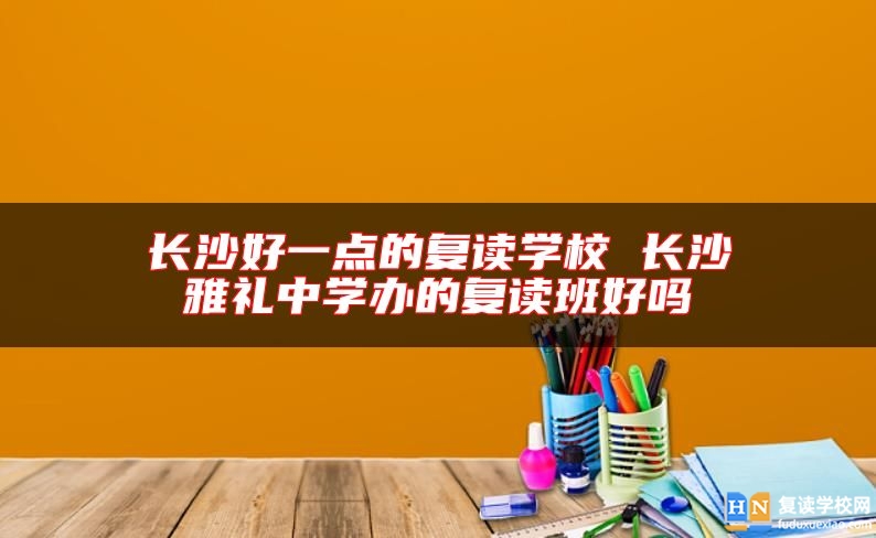長(zhǎng)沙好一點(diǎn)的復(fù)讀學(xué)校 長(zhǎng)沙雅禮中學(xué)辦的復(fù)讀班好嗎