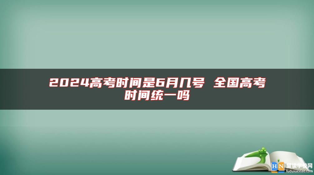 2024高考時(shí)間是6月幾號(hào) 全國(guó)高考時(shí)間統(tǒng)一嗎