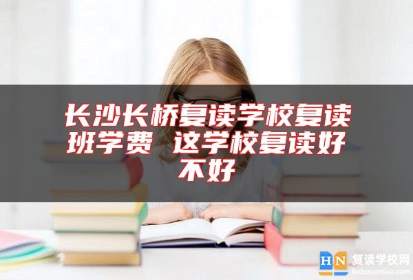 長沙長橋復(fù)讀學校復(fù)讀班學費 這學校復(fù)讀好不好
