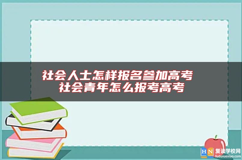 社會(huì)人士怎樣報(bào)名參加高考 社會(huì)青年怎么報(bào)考高考