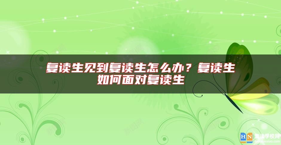 復(fù)讀生見到復(fù)讀生怎么辦？復(fù)讀生如何面對(duì)復(fù)讀生