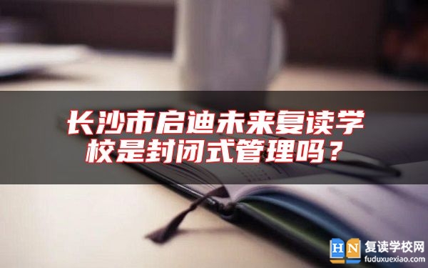 長沙市啟迪未來復(fù)讀學(xué)校是封閉式管理嗎？