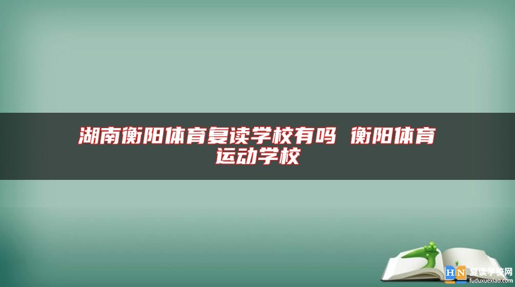 湖南衡陽體育復(fù)讀學(xué)校有嗎 衡陽體育運(yùn)動學(xué)校