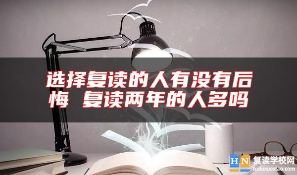 選擇復讀的人有沒有后悔 復讀兩年的人多嗎