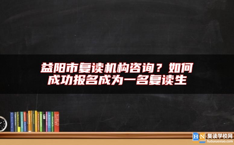 益陽市復(fù)讀機(jī)構(gòu)咨詢？如何成功報(bào)名成為一名復(fù)讀生