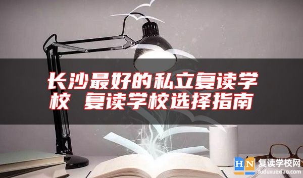 長沙最好的私立復(fù)讀學(xué)校 復(fù)讀學(xué)校選擇指南