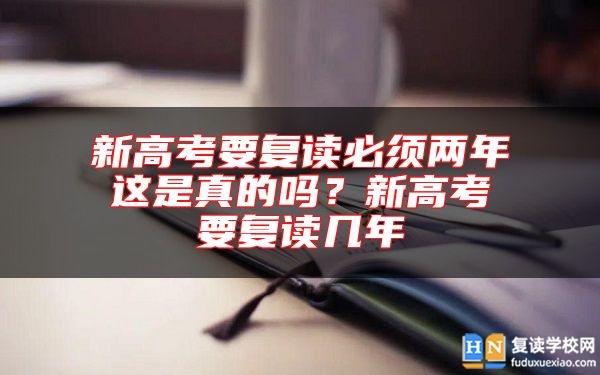 新高考要復(fù)讀必須兩年這是真的嗎?新高考要復(fù)讀幾年