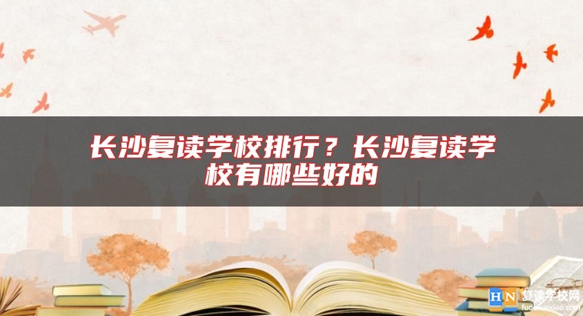 長(zhǎng)沙復(fù)讀學(xué)校排行？長(zhǎng)沙復(fù)讀學(xué)校有哪些好的