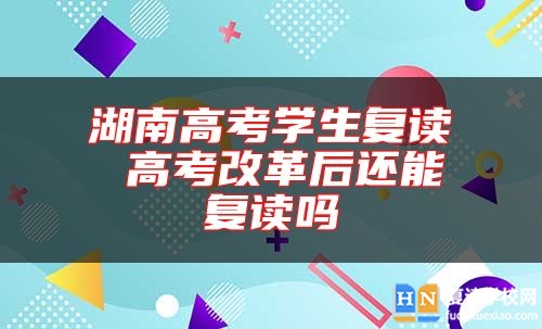 湖南高考學生復(fù)讀 高考改革后還能復(fù)讀嗎
