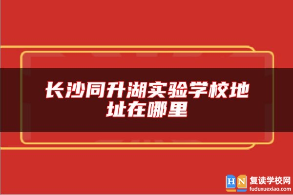 長(zhǎng)沙同升湖實(shí)驗(yàn)學(xué)校地址在哪里