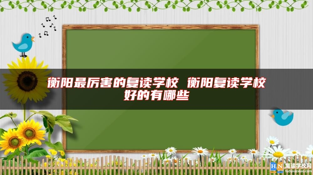 衡陽最厲害的復(fù)讀學(xué)校 衡陽復(fù)讀學(xué)校好的有哪些