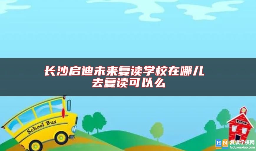 長(zhǎng)沙啟迪未來復(fù)讀學(xué)校在哪兒 去復(fù)讀可以么