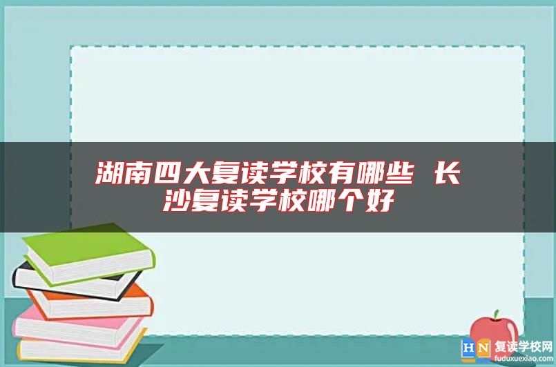 湖南四大復讀學校有哪些 長沙復讀學校哪個好
