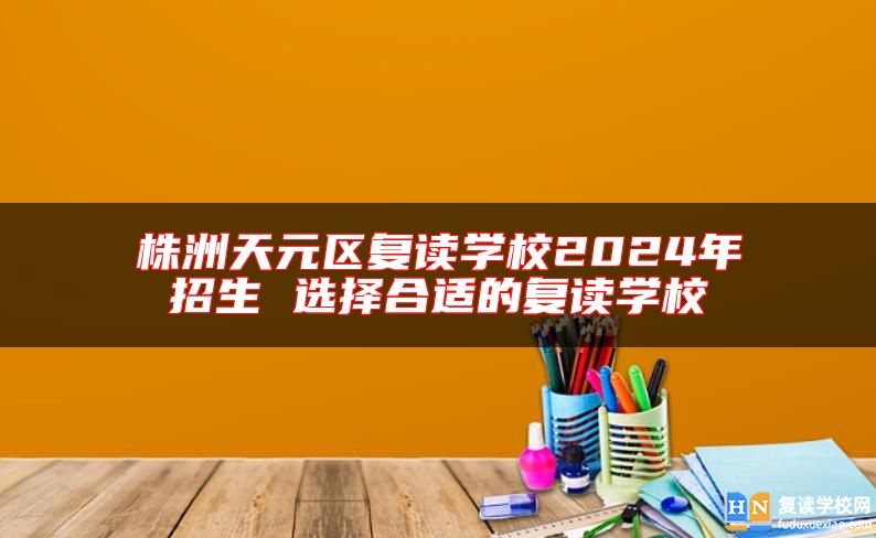 株洲天元區(qū)復(fù)讀學(xué)校2024年招生 選擇合適的復(fù)讀學(xué)校