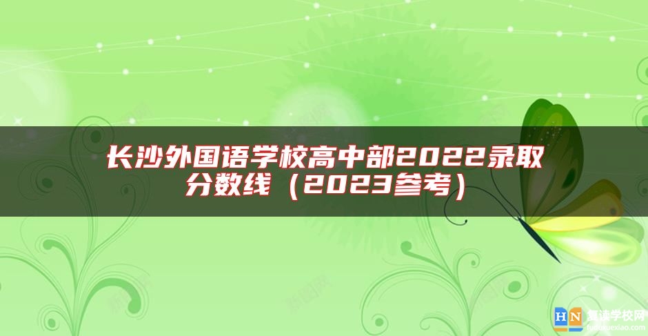 長沙外國語學(xué)校高中部2022錄取分?jǐn)?shù)線（2023參考）