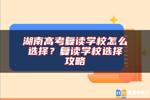 湖南高考復(fù)讀學(xué)校怎么選擇？復(fù)讀學(xué)校選擇攻略